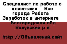 Специалист по работе с клиентами  - Все города Работа » Заработок в интернете   . Белгородская обл.,Валуйский р-н